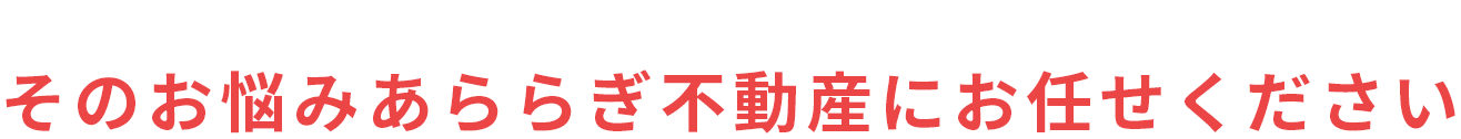 そのお悩みあららぎ不動産にお任せください