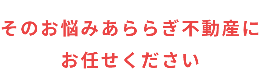 そのお悩みあららぎ不動産にお任せください